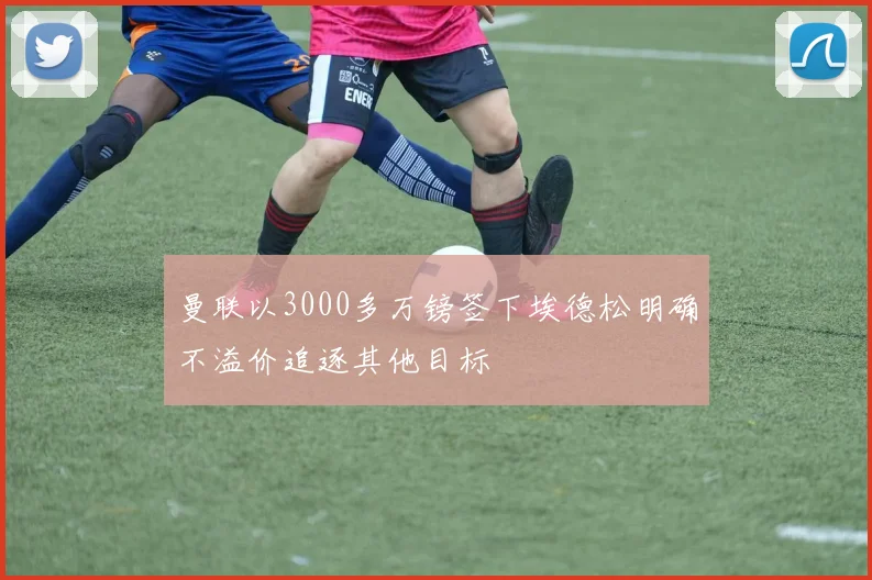 曼联以3000多万镑签下埃德松明确不溢价追逐其他目标