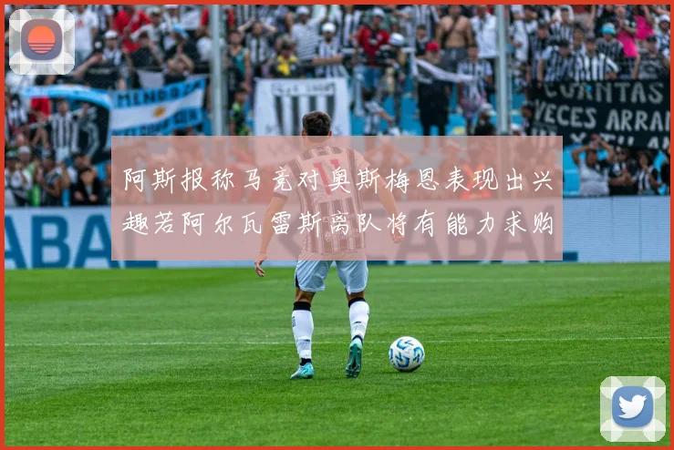 阿斯报称马竞对奥斯梅恩表现出兴趣若阿尔瓦雷斯离队将有能力求购