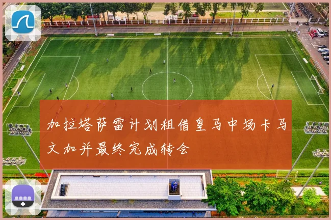 加拉塔萨雷计划租借皇马中场卡马文加并最终完成转会