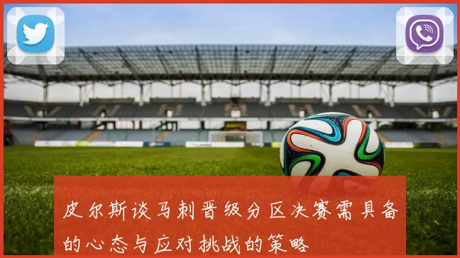 皮尔斯谈马刺晋级分区决赛需具备的心态与应对挑战的策略