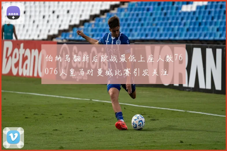 伯纳乌翻新后欧战最低上座人数76076人皇马对曼城比赛引发关注