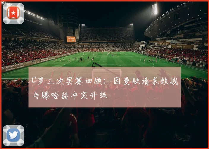 C罗三次罢赛回顾：因曼联请求缺战与滕哈赫冲突升级