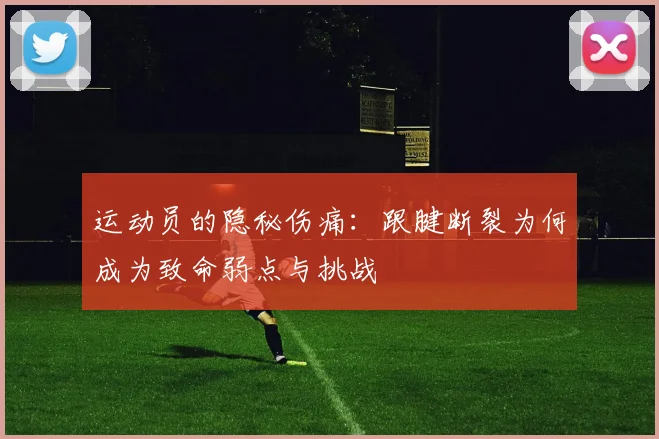 运动员的隐秘伤痛：跟腱断裂为何成为致命弱点与挑战