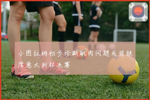 小图拉姆初步诊断肌肉问题或将缺席意大利杯决赛