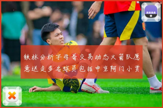 铁林分析字母哥交易动态火箭队愿意送走多名球员包括申京阿门小贾