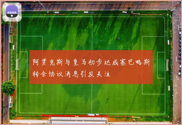阿贾克斯与皇马初步达成塞巴略斯转会协议消息引发关注