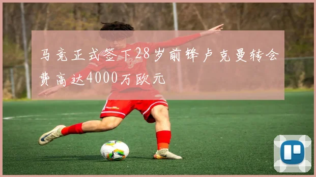 马竞正式签下28岁前锋卢克曼转会费高达4000万欧元