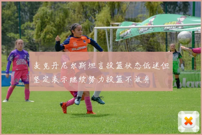 麦克丹尼尔斯坦言投篮状态低迷但坚定表示继续努力投篮不放弃
