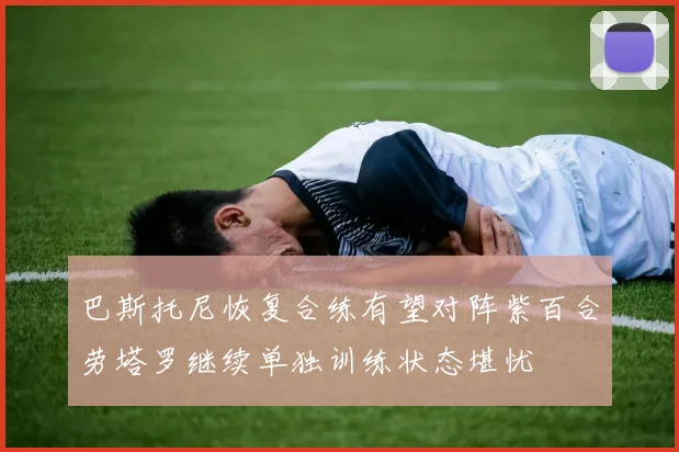 巴斯托尼恢复合练有望对阵紫百合劳塔罗继续单独训练状态堪忧