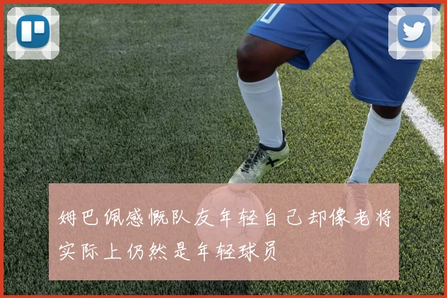 姆巴佩感慨队友年轻自己却像老将实际上仍然是年轻球员