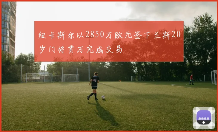 纽卡斯尔以2850万欧元签下兰斯20岁门将贾万完成交易