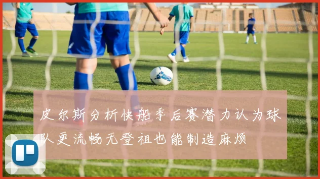 皮尔斯分析快船季后赛潜力认为球队更流畅无登祖也能制造麻烦