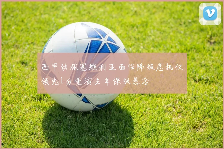 西甲劲旅塞维利亚面临降级危机仅领先1分重演去年保级悬念