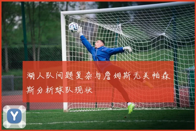 湖人队问题复杂与詹姆斯无关帕森斯分析球队现状