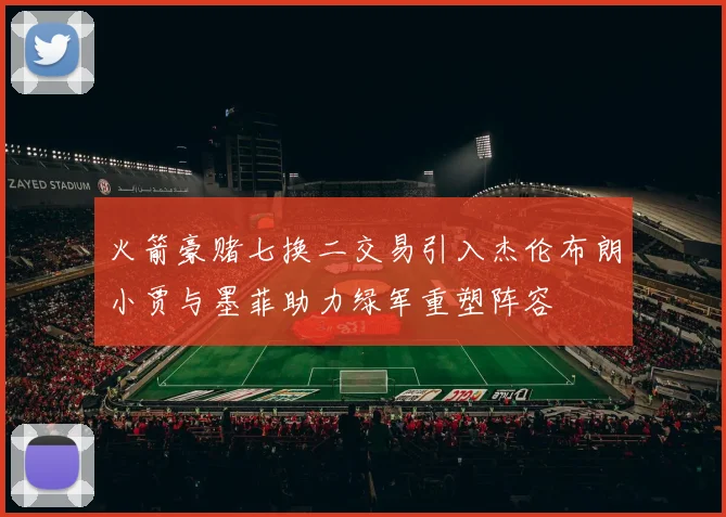 火箭豪赌七换二交易引入杰伦布朗小贾与墨菲助力绿军重塑阵容