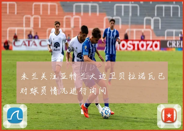 米兰关注亚特兰大边卫贝拉诺瓦已对球员情况进行询问