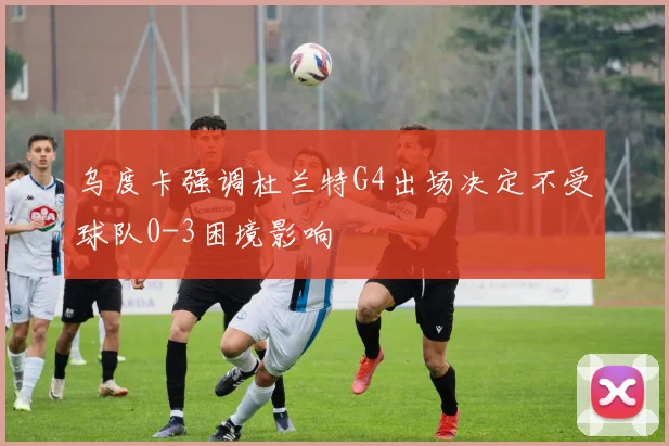 乌度卡强调杜兰特G4出场决定不受球队0-3困境影响